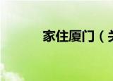 家住厦门（关于家住厦门介绍）