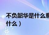 不负韶华是什么意思?（不负韶华的前一句是什么）