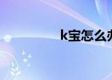 k宝怎么办（k宝怎么了）