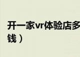开一家vr体验店多少钱（开一家vr体验店多少钱）