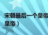 宋朝最后一个皇帝叫什么名字（宋朝最后一个皇帝）