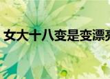 女大十八变是变漂亮还是变丑（女大十八变）