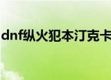 dnf纵火犯本汀克卡片爆率高吗（dnf纵火犯）