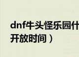 dnf牛头怪乐园什么时候开（dnf牛头怪乐园开放时间）