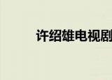 许绍雄电视剧照（许绍雄电视剧）