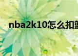 nba2k10怎么扣篮（nba2k11怎么扣篮）