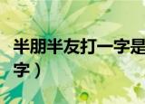 半朋半友打一字是什么字半打（半朋半友打一字）
