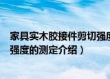 家具实木胶接件剪切强度的测定（关于家具实木胶接件剪切强度的测定介绍）