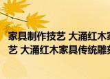 家具制作技艺 大涌红木家具传统雕刻技艺（关于家具制作技艺 大涌红木家具传统雕刻技艺介绍）