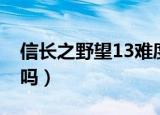 信长之野望13难度区别（信长之野望13好玩吗）