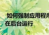  如何强制应用程序在三星Galaxy S20上永久在后台运行