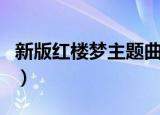 新版红楼梦主题曲叫什么（新版红楼梦主题曲）
