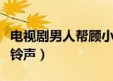 电视剧男人帮顾小白的手机铃声（顾小白手机铃声）
