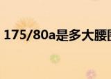 175/80a是多大腰围（175 80a是多大腰围）