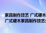 家具制作技艺 广式硬木家具制作技艺（关于家具制作技艺 广式硬木家具制作技艺介绍）