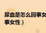 尿血是怎么回事女性怎么治疗（尿血是怎么回事女性）