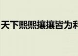 天下熙熙攘攘皆为利来天下熙熙攘攘皆为利来