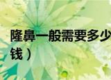 隆鼻一般需要多少钱一针（隆鼻一般需要多少钱）
