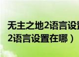 无主之地2语言设置在哪 epic平台（无主之地2语言设置在哪）