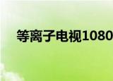 等离子电视1080p（等离子电视分辨率）