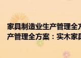 家具制造业生产管理全方案：实木家具（关于家具制造业生产管理全方案：实木家具介绍）