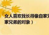 女人喜欢找长得像自家兄弟的对象吗（女人喜欢找长得像自家兄弟的对象）