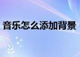 音乐怎么添加背景（怎样添加空间背景音乐）