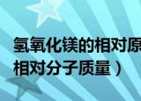 氢氧化镁的相对原子质量是多少（氢氧化镁的相对分子质量）