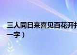 三人同日来喜见百花开打一字谜（三人同日来喜见百花开打一字）