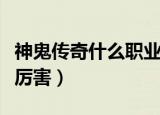 神鬼传奇什么职业厉害点（神鬼传奇什么职业厉害）