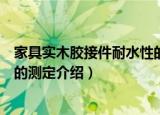 家具实木胶接件耐水性的测定（关于家具实木胶接件耐水性的测定介绍）
