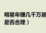 明星年赚几千万甚至上亿合理吗（明星赚上亿是否合理）