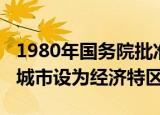 1980年国务院批准的经济特区（1980年哪些城市设为经济特区）