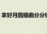 家好月圆插曲分分钟需要你（家好月圆插曲）