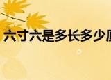 六寸六是多长多少厘米（六寸六是多大的脚）