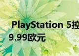  PlayStation 5控制器DualSense的价格为59.99欧元