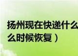 扬州现在快递什么时候恢复正常（扬州快递什么时候恢复）