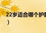 22岁适合哪个护肤品（22岁用什么护肤品好）
