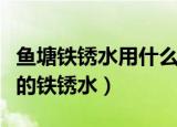 鱼塘铁锈水用什么土办法除掉（怎样消除鱼塘的铁锈水）