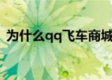 为什么qq飞车商城进不去（qq飞车卡商城）
