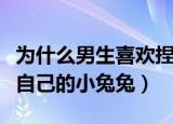 为什么男生喜欢捏女生脸（女生为什么喜欢捏自己的小兔兔）