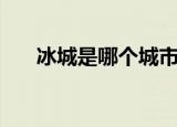 冰城是哪个城市的（冰城是哪个城市）