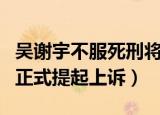 吴谢宇不服死刑将上诉申诉（吴谢宇不服死刑正式提起上诉）
