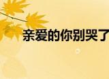 亲爱的你别哭了原唱（亲爱的你别哭）
