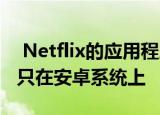  Netflix的应用程序有了一个很酷的新功能但只在安卓系统上
