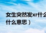 女生突然发xr什么意思（女生说喜欢被XR是什么意思）