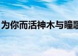 为你而活神木与瞳歌词（为你而活 神木与瞳）