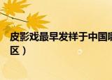 皮影戏最早发祥于中国哪个地区（皮影戏发祥于中国哪个地区）