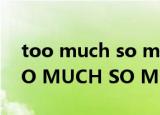 too much so much very much区别（TOO MUCH SO MUCH VERY MUCH）