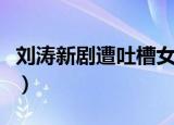 刘涛新剧遭吐槽女人老的快（刘涛新剧遭吐槽）